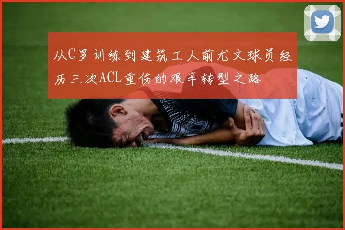 从C罗训练到建筑工人前尤文球员经历三次ACL重伤的艰辛转型之路