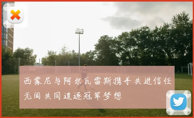 西蒙尼与阿尔瓦雷斯携手共进信任无间共同追逐冠军梦想