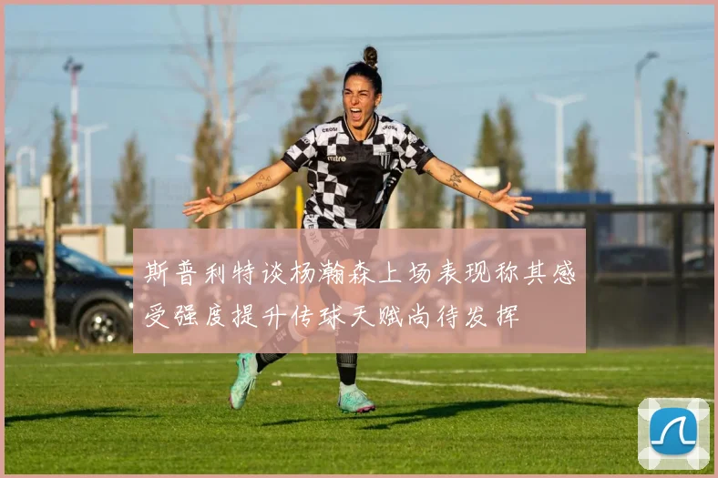 斯普利特谈杨瀚森上场表现称其感受强度提升传球天赋尚待发挥