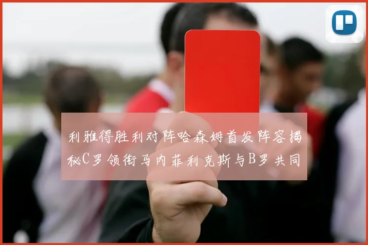 利雅得胜利对阵哈森姆首发阵容揭秘C罗领衔马内菲利克斯与B罗共同出战