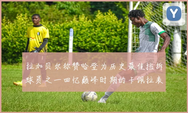 拉加贝尔称赞哈登为历史最佳挡拆球员之一回忆巅峰时期的卡佩拉表现