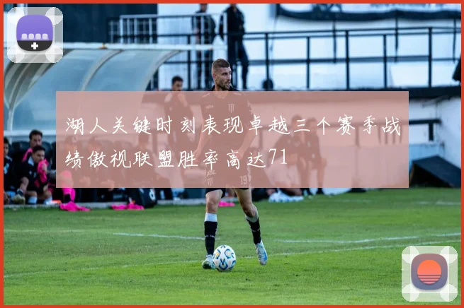 湖人关键时刻表现卓越三个赛季战绩傲视联盟胜率高达71