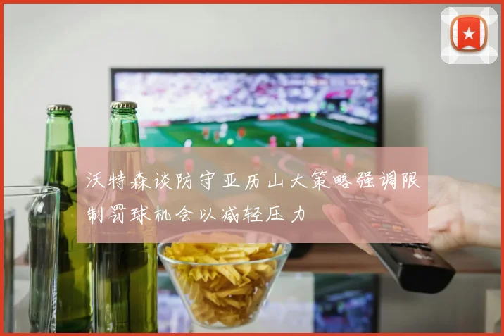 沃特森谈防守亚历山大策略强调限制罚球机会以减轻压力