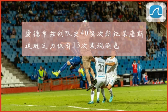 爱德华兹创队史40场次新纪录唐斯追赶乏力仅有13次表现逊色