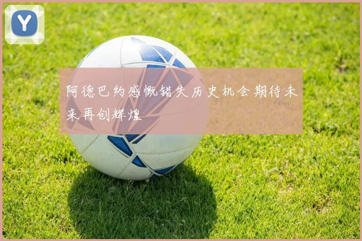 阿德巴约感慨错失历史机会期待未来再创辉煌