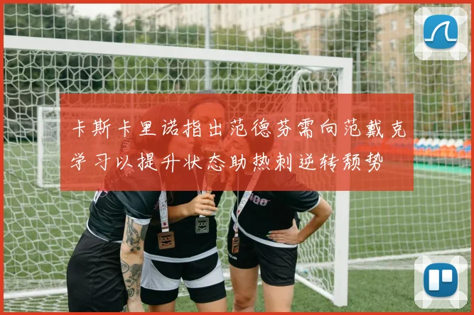 卡斯卡里诺指出范德芬需向范戴克学习以提升状态助热刺逆转颓势