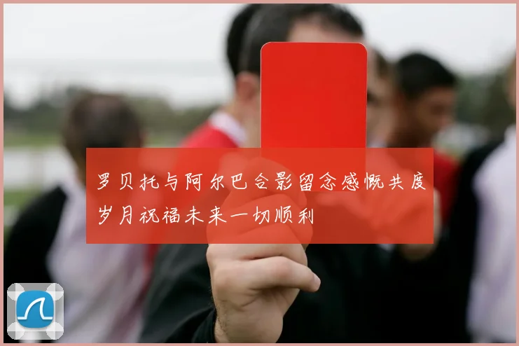 罗贝托与阿尔巴合影留念感慨共度岁月祝福未来一切顺利
