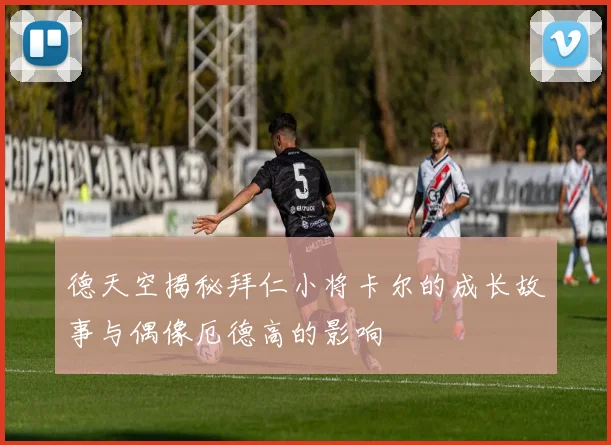 德天空揭秘拜仁小将卡尔的成长故事与偶像厄德高的影响