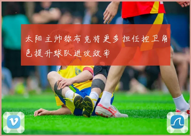 太阳主帅称布克将更多担任控卫角色提升球队进攻效率