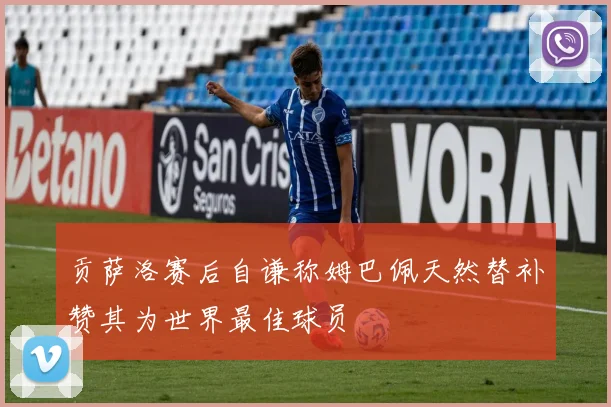 贡萨洛赛后自谦称姆巴佩天然替补赞其为世界最佳球员