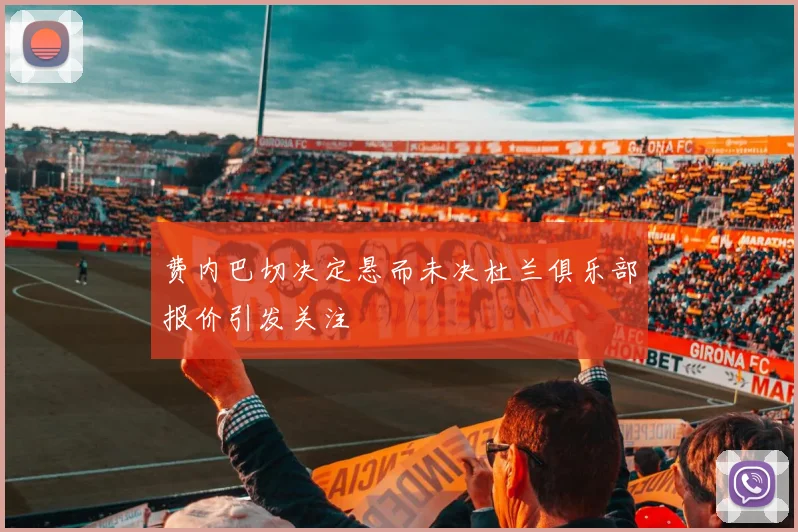 费内巴切决定悬而未决杜兰俱乐部报价引发关注