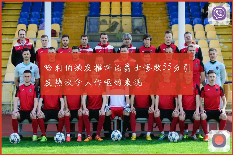 哈利伯顿发推评论爵士惨败55分引发热议令人作呕的表现